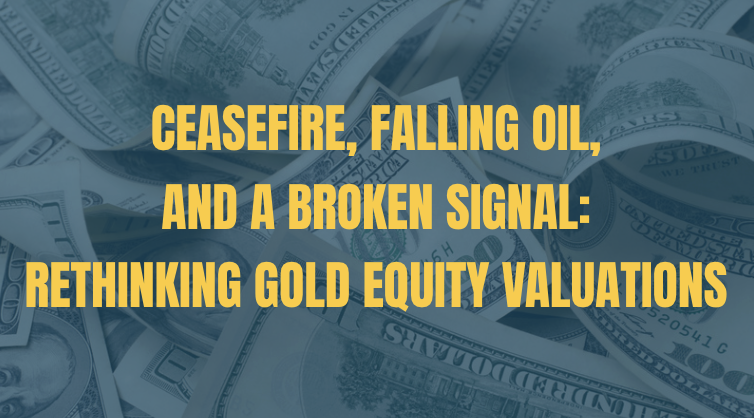 Ceasefire, Falling Oil, and a Broken Signal: Rethinking Gold Equity Valuations