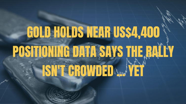 Gold Holds Near US$4,400 — Positioning Data Says the Rally Isn't Crowded ... Yet